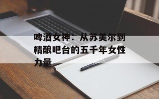 啤酒女神：从苏美尔到精酿吧台的五千年女性力量