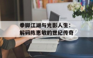 拳脚江湖与光影人生：解码陈惠敏的世纪传奇
