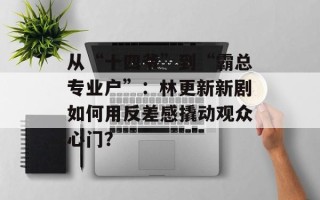 从“十四爷”到“霸总专业户”：林更新新剧如何用反差感撬动观众心门？