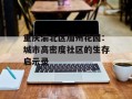 重庆渝北区加州花园：城市高密度社区的生存启示录