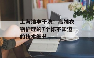 上海洁丰干洗：高端衣物护理的7个你不知道的技术细节