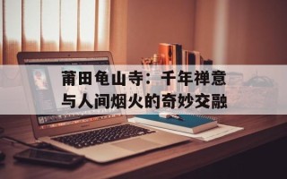 莆田龟山寺：千年禅意与人间烟火的奇妙交融