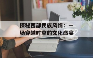 探秘西部民族风情：一场穿越时空的文化盛宴