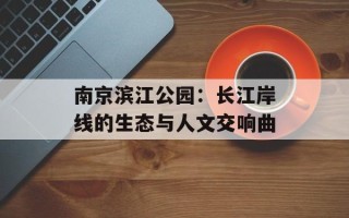 南京滨江公园：长江岸线的生态与人文交响曲