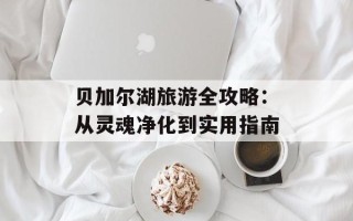 贝加尔湖旅游全攻略：从灵魂净化到实用指南
