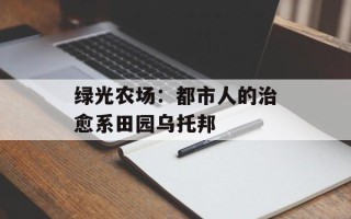 绿光农场：都市人的治愈系田园乌托邦