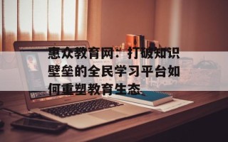 惠众教育网：打破知识壁垒的全民学习平台如何重塑教育生态