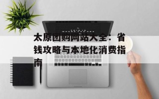 太原团购网站大全：省钱攻略与本地化消费指南