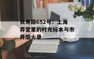 长寿路652号：上海弄堂里的时光标本与市井烟火录