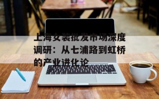 上海女装批发市场深度调研：从七浦路到虹桥的产业进化论