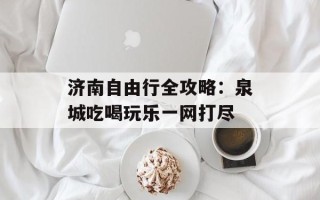 济南自由行全攻略：泉城吃喝玩乐一网打尽