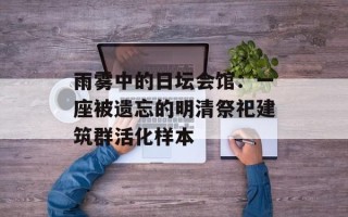 雨雾中的日坛会馆：一座被遗忘的明清祭祀建筑群活化样本