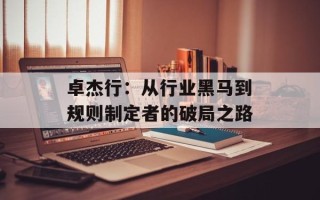 卓杰行：从行业黑马到规则制定者的破局之路
