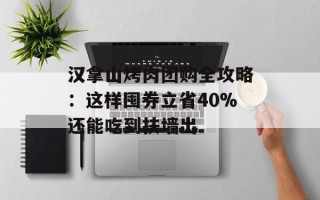 汉拿山烤肉团购全攻略：这样囤券立省40%还能吃到扶墙出