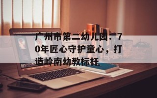 广州市第二幼儿园：70年匠心守护童心，打造岭南幼教标杆