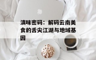 滇味密码：解码云南美食的舌尖江湖与地域基因