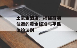 土豪金酒店：揭秘高端住宿的黄金标准与平民体验法则