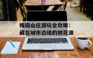 梅园山庄游玩全攻略：藏在城市边缘的桃花源