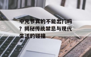 中元节真的不能出门吗？揭秘传统禁忌与现代生活的碰撞