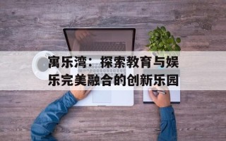 寓乐湾：探索教育与娱乐完美融合的创新乐园