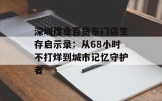 深圳茂业百货东门店生存启示录：从68小时不打烊到城市记忆守护者