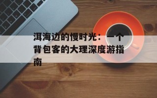 洱海边的慢时光：一个背包客的大理深度游指南
