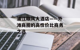 浦江顺风大酒店——外滩商圈的高性价比商务之选