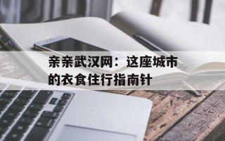 亲亲武汉网：这座城市的衣食住行指南针