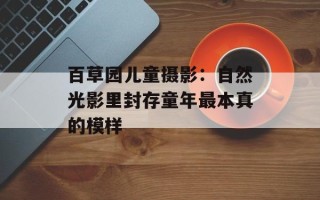 百草园儿童摄影：自然光影里封存童年最本真的模样