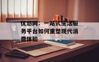 优悠网：一站式生活服务平台如何重塑现代消费体验