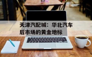 天津汽配城：华北汽车后市场的黄金地标