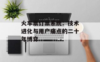 火车票订票系统：技术进化与用户痛点的二十年博弈