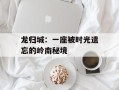 龙归城：一座被时光遗忘的岭南秘境
