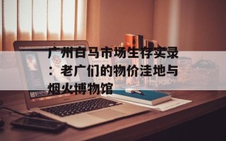 广州白马市场生存实录：老广们的物价洼地与烟火博物馆