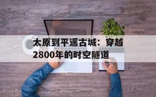 太原到平遥古城：穿越2800年的时空隧道