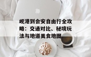 岘港到会安自由行全攻略：交通对比、秘境玩法与地道美食地图