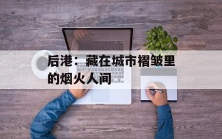 后港：藏在城市褶皱里的烟火人间