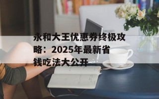 永和大王优惠券终极攻略：2025年最新省钱吃法大公开