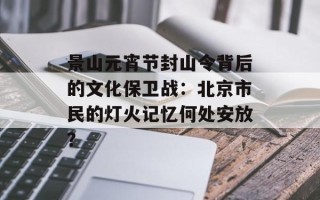 景山元宵节封山令背后的文化保卫战：北京市民的灯火记忆何处安放？