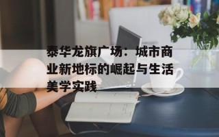 泰华龙旗广场：城市商业新地标的崛起与生活美学实践