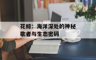 花鲸：海洋深处的神秘歌者与生态密码