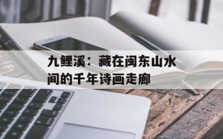 九鲤溪：藏在闽东山水间的千年诗画走廊