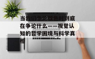 当我们争论颜色时到底在争论什么——视觉认知的哲学困境与科学真相