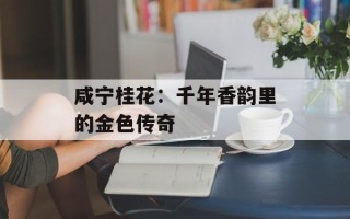 咸宁桂花：千年香韵里的金色传奇