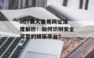 007真人备用网址深度解析：如何识别安全可靠的娱乐平台？