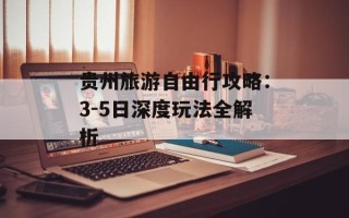 贵州旅游自由行攻略：3-5日深度玩法全解析
