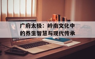 广府太极：岭南文化中的养生智慧与现代传承