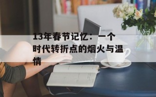 13年春节记忆：一个时代转折点的烟火与温情