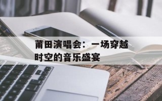 莆田演唱会：一场穿越时空的音乐盛宴
