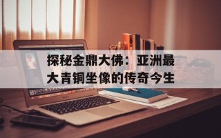 探秘金鼎大佛：亚洲最大青铜坐像的传奇今生